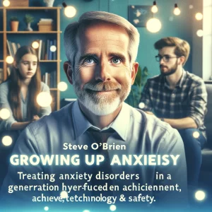 Steve O'Brien - 2-Day Growing Up Anxious - Treating Anxiety Disorders in a Generation Hyper-Focused on Achievement, Technology & Safety